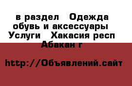  в раздел : Одежда, обувь и аксессуары » Услуги . Хакасия респ.,Абакан г.